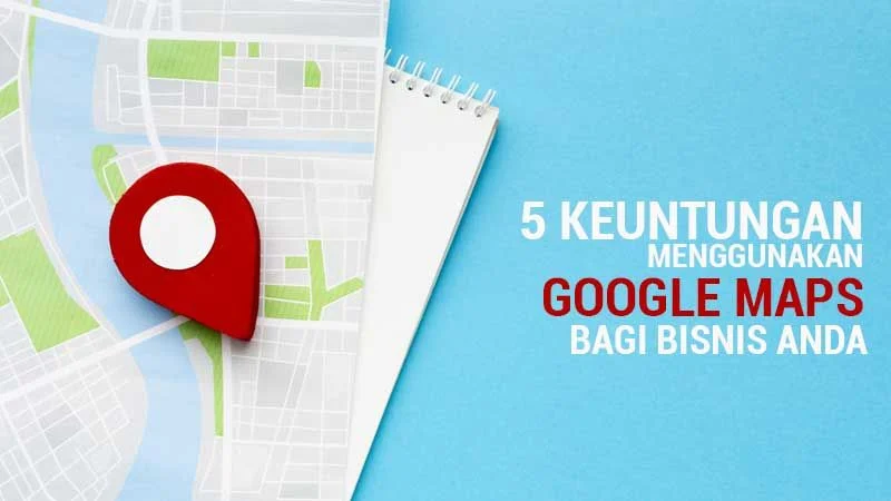 Ini 5 Keuntungan Menggunakan Google Maps Untuk Bisnis - RajaKomen.com